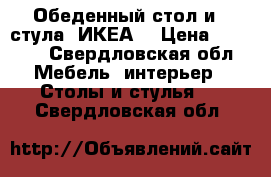 Обеденный стол и 4 стула (ИКЕА) › Цена ­ 4 000 - Свердловская обл. Мебель, интерьер » Столы и стулья   . Свердловская обл.